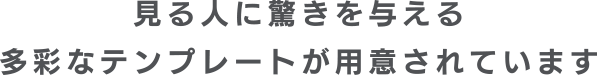 見る人に驚きを与える多彩なテンプレートが用意されています