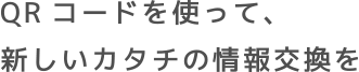 QRコードを使って、新しいカタチの情報交換を